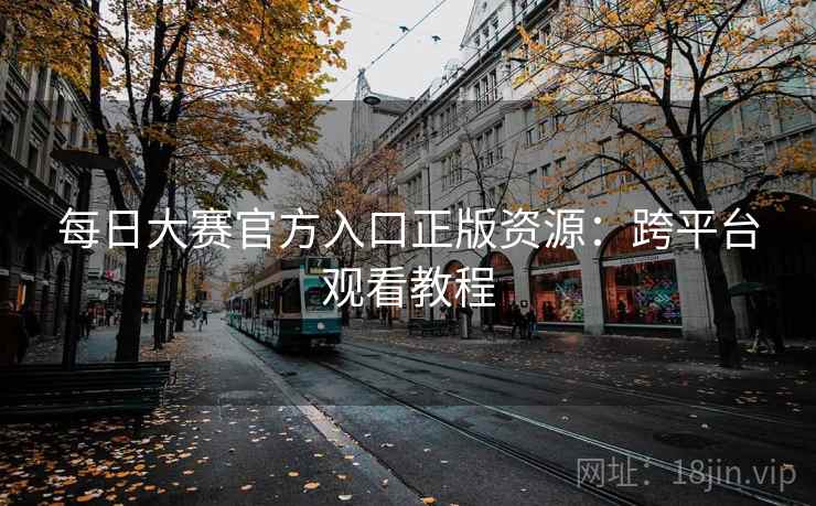 每日大赛官方入口正版资源：跨平台观看教程