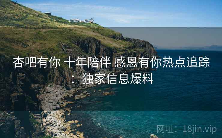 杏吧有你 十年陪伴 感恩有你热点追踪：独家信息爆料
