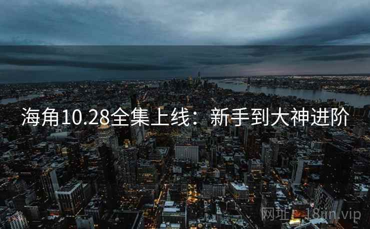 海角10.28全集上线:新手到大神进阶 第1张 海角10.28全集上线:新手到大神进阶 第1张