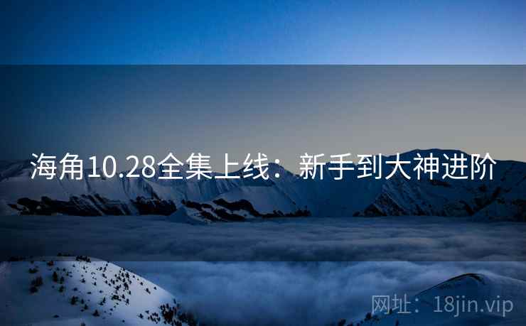海角10.28全集上线:新手到大神进阶 第2张 海角10.28全集上线:新手到大神进阶 第2张