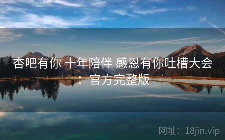 杏吧有你 十年陪伴 感恩有你吐槽大会:官方完整版