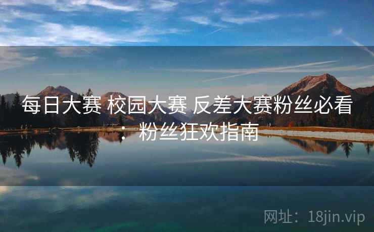 每日大赛 校园大赛 反差大赛粉丝必看:粉丝狂欢指南