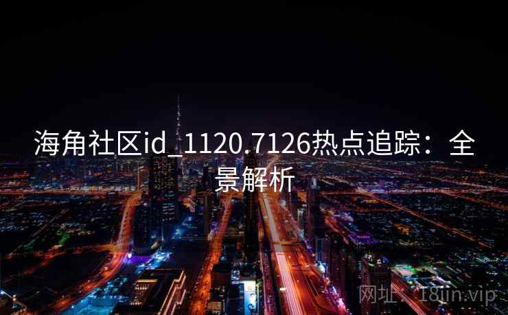 海角社区id_1120.7126热点追踪:全景解析