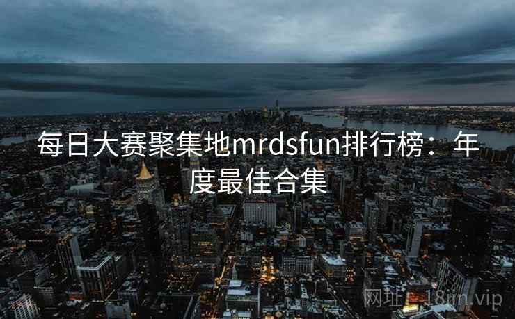 每日大赛聚集地mrdsfun排行榜:年度最佳合集