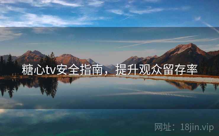 糖心tv安全指南,提升观众留存率