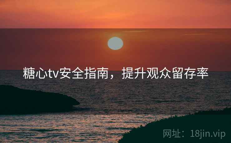 糖心tv安全指南,提升观众留存率