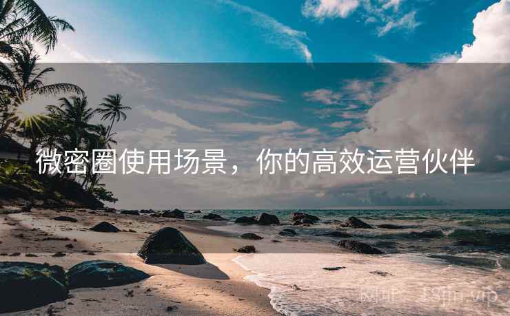 微密圈使用场景,你的高效运营伙伴