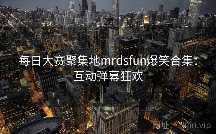 每日大赛聚集地mrdsfun爆笑合集:互动弹幕狂欢