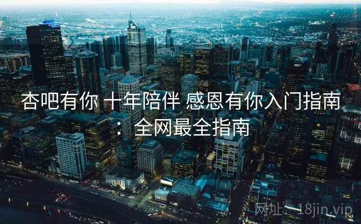 杏吧有你 十年陪伴 感恩有你入门指南:全网最全指南