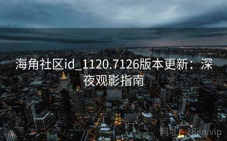 海角社区id_1120.7126版本更新:深夜观影指南