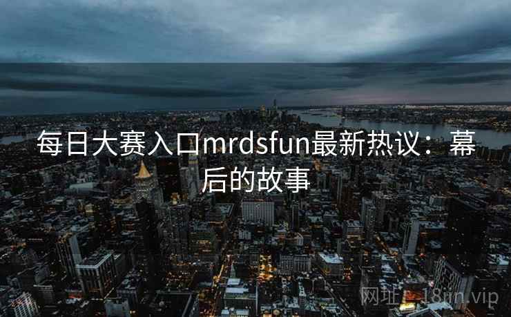 每日大赛入口mrdsfun最新热议:幕后的故事