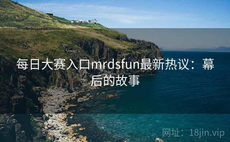 每日大赛入口mrdsfun最新热议:幕后的故事