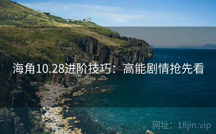海角10.28进阶技巧:高能剧情抢先看