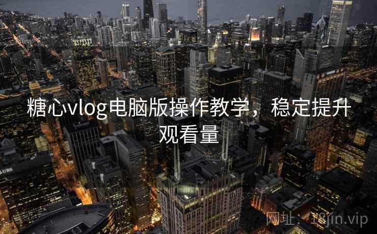 糖心vlog电脑版操作教学,稳定提升观看量 第2张 糖心vlog电脑版操作教学,稳定提升观看量 第2张