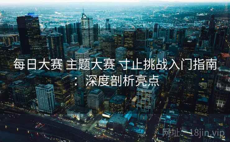 每日大赛 主题大赛 寸止挑战入门指南:深度剖析亮点