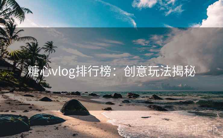 糖心vlog排行榜:创意玩法揭秘