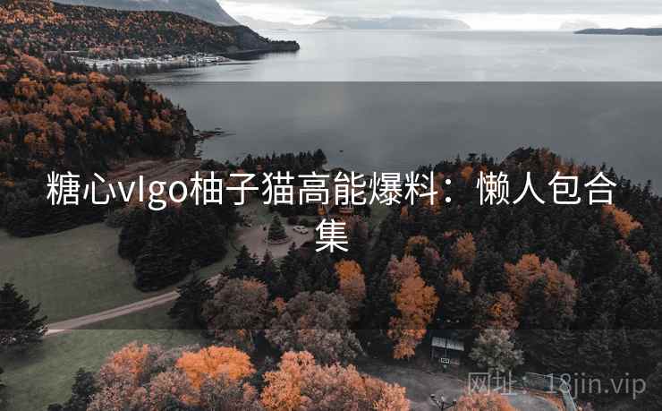 糖心vIgo柚子猫高能爆料:懒人包合集 第1张 糖心vIgo柚子猫高能爆料:懒人包合集 第1张