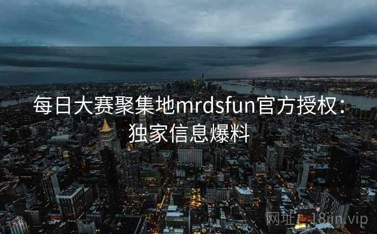 每日大赛聚集地mrdsfun官方授权:独家信息爆料