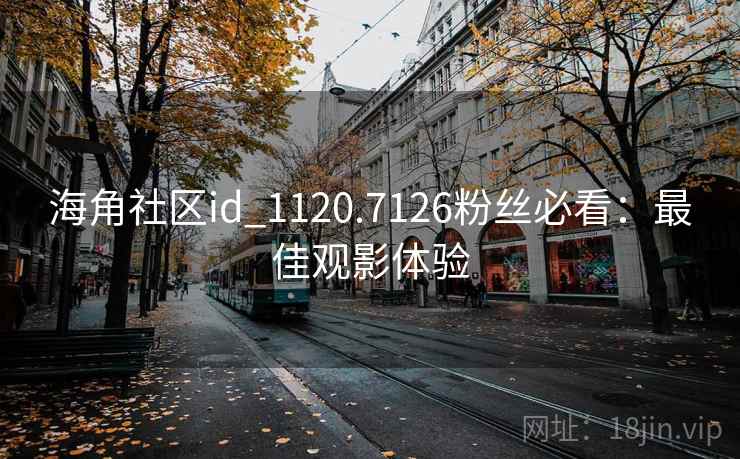 海角社区id_1120.7126粉丝必看:最佳观影体验