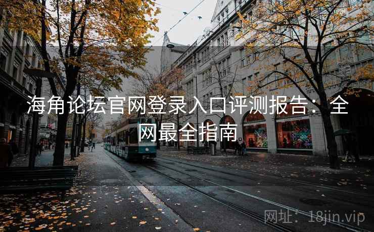 海角论坛官网登录入口评测报告:全网最全指南