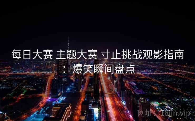 每日大赛 主题大赛 寸止挑战观影指南:爆笑瞬间盘点
