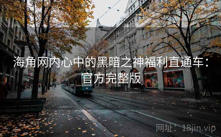 海角网内心中的黑暗之神福利直通车:官方完整版