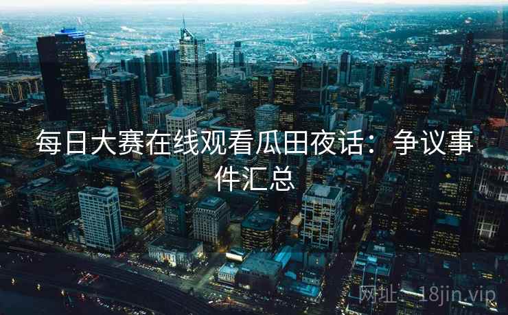 每日大赛在线观看瓜田夜话:争议事件汇总