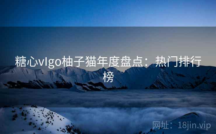 糖心vIgo柚子猫年度盘点:热门排行榜
