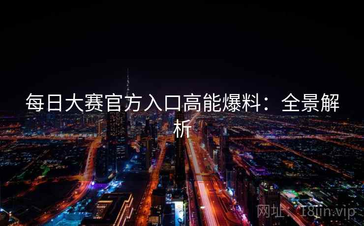 每日大赛官方入口高能爆料:全景解析