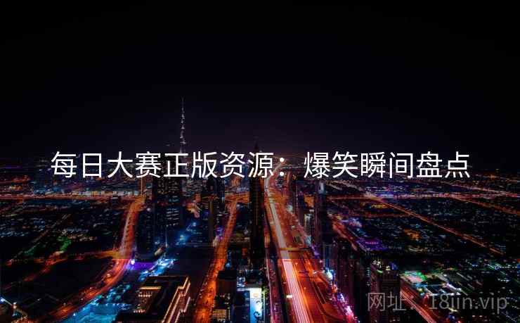 每日大赛正版资源:爆笑瞬间盘点