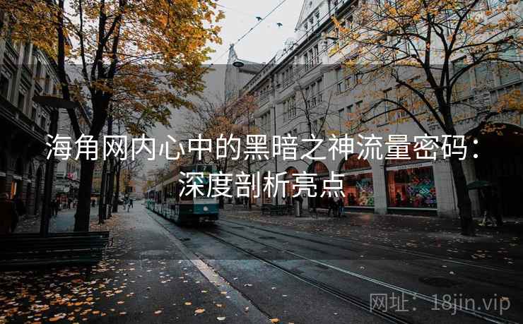 海角网内心中的黑暗之神流量密码:深度剖析亮点 第1张 海角网内心中的黑暗之神流量密码:深度剖析亮点 第1张