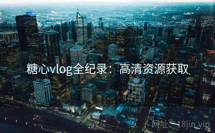 糖心vlog全纪录：高清资源获取