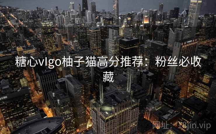 糖心vIgo柚子猫高分推荐：粉丝必收藏