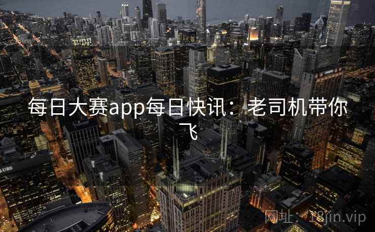 每日大赛app每日快讯:老司机带你飞 第2张 每日大赛app每日快讯:老司机带你飞 第2张