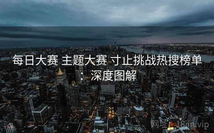 每日大赛 主题大赛 寸止挑战热搜榜单:深度图解