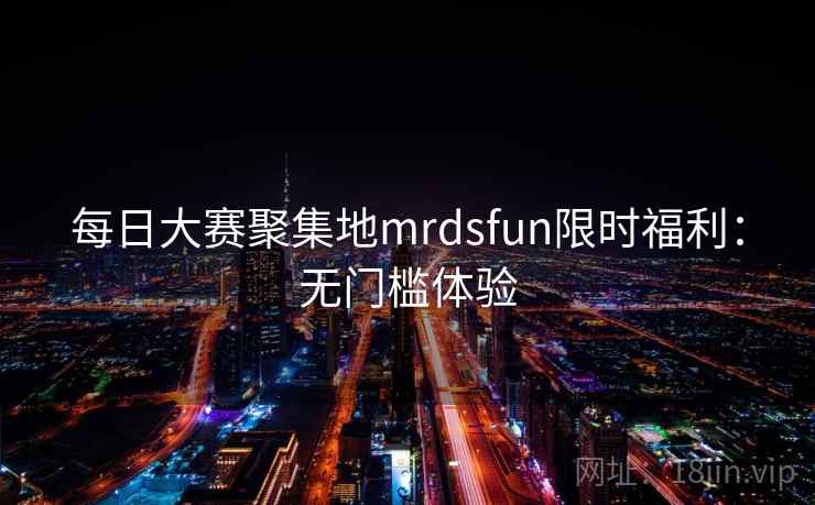 每日大赛聚集地mrdsfun限时福利:无门槛体验